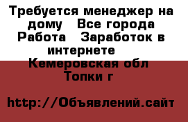 Требуется менеджер на дому - Все города Работа » Заработок в интернете   . Кемеровская обл.,Топки г.